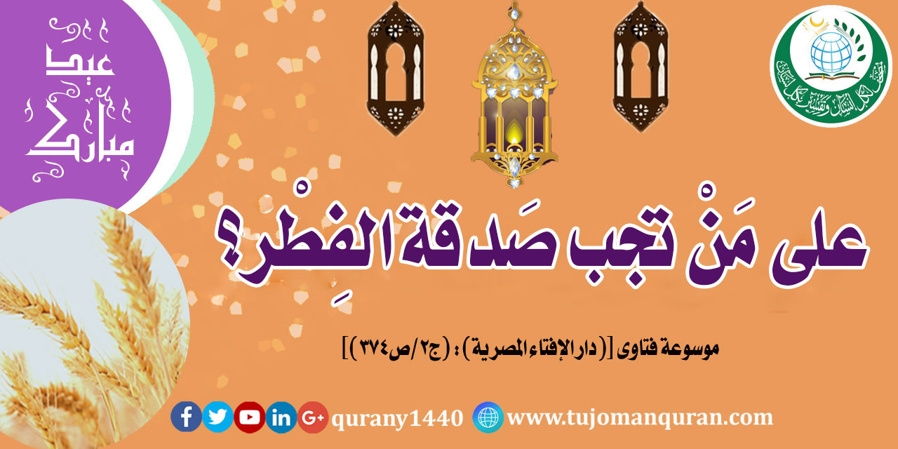 على مَنْ تَجب صدقة الفِطْر؟ .. من فتاوى دار الفتاوَى المصـــريَّة ..