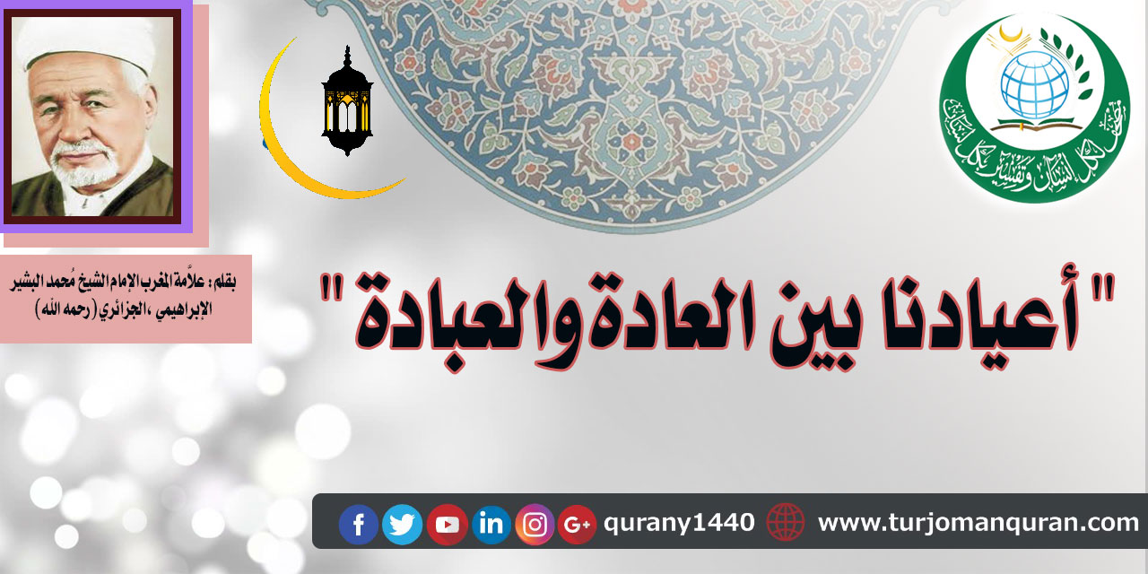 أعيادنا بين العادة والعبادة .. بقلم: فضيلة علاَّمة أهل المغرب، الشيخ محمد البشير الإبراهيمي (رحمه الله) ..