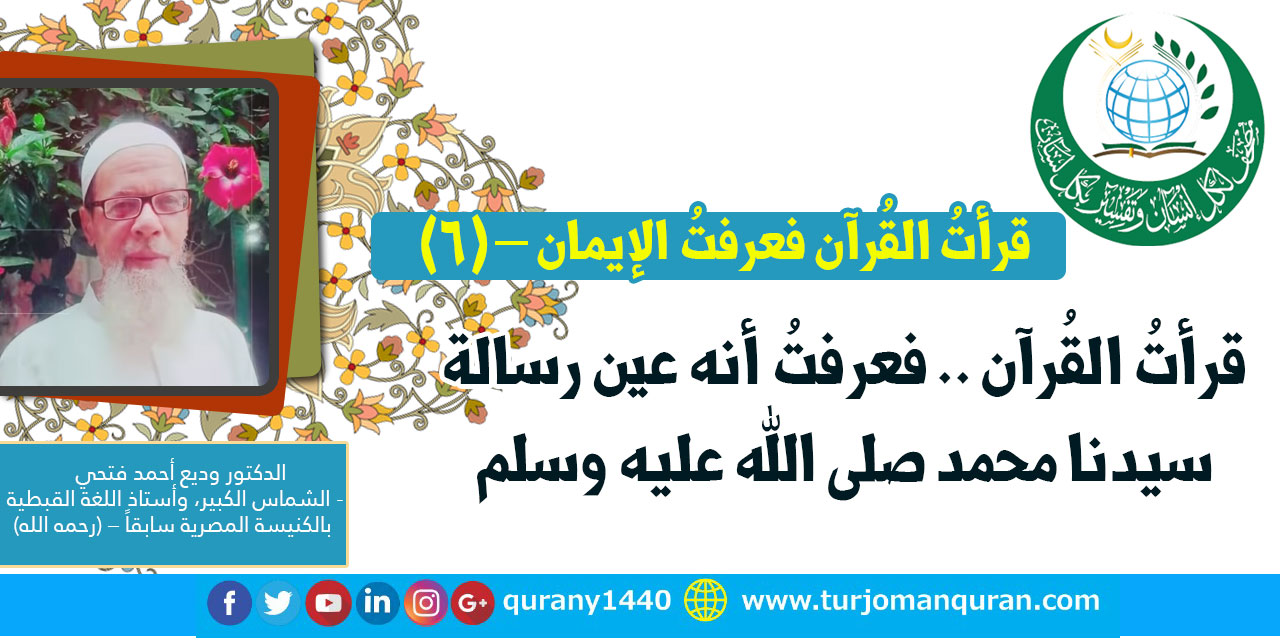 قرأتُ القُرآن .. فعرفتُ الإيمان – (6) .. (قرأت القُرآن فعرفتُ أنه عين رسالة سيدنا محمد صلى الله عليه وسلم) -  بقلم: الدكتور وديع أحمد فتحي - (رحمه الله) 