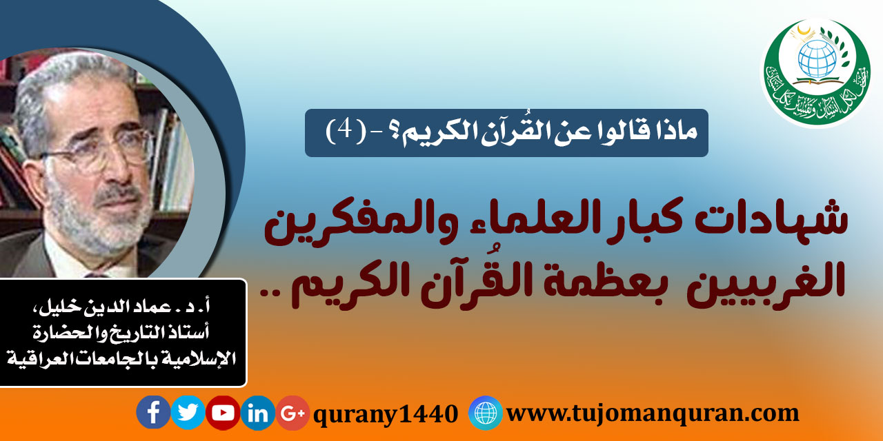 ماذا قالوا .. عن القُرآن الكريم؟ - (4) طائفة من شهادات العلماء والمفكرين بعظمة القُرآن - بقلم: أ. د عماد الدين خليل ، أستاذ التاريخ والحضارة الإسلامية - بالجامعات العراقية (حفظه الله) ..