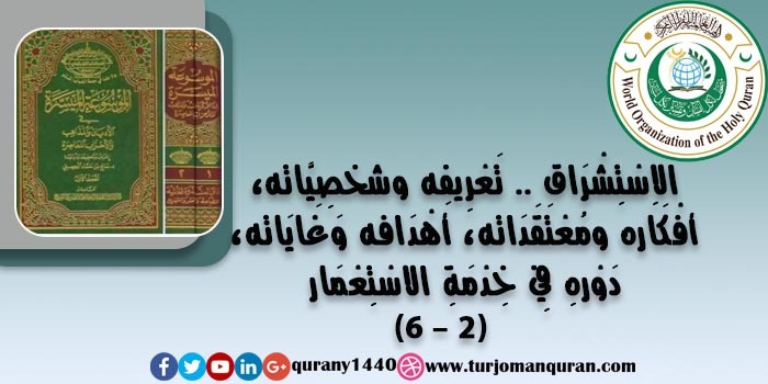  الاِسْتِشْرَاق .. تَعْرِيفه شخصِيَّاته وَخَلْفِيَّاته، أفْكَاره ومُعْتَقَدَاته، أَهْدَافه وَغَايَاته، آثَاره ومَطْبُوعَاتِه، دَوْرهِ فِي خِدْمَةِ الاسْتِعْمَار، – (2)