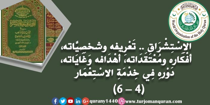  الاِسْتِشْرَاق .. تَعْرِيفه شخصِيَّاته وَخَلْفِيَّاته، أفْكَاره ومُعْتَقَدَاته، أَهْدَافه وَغَايَاته، آثَاره ومَطْبُوعَاتِه، دَوْرهِ فِي خِدْمَةِ الاسْتِعْمَار - (4 - 6)